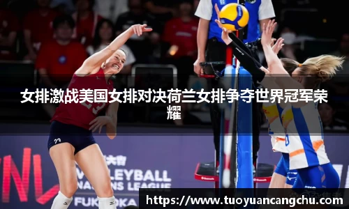 女排激战美国女排对决荷兰女排争夺世界冠军荣耀