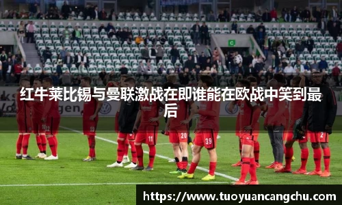 红牛莱比锡与曼联激战在即谁能在欧战中笑到最后