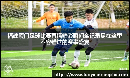 福建厦门足球比赛直播精彩瞬间全记录尽在这里不容错过的赛事盛宴