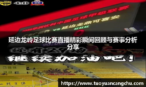 延边龙岭足球比赛直播精彩瞬间回顾与赛事分析分享