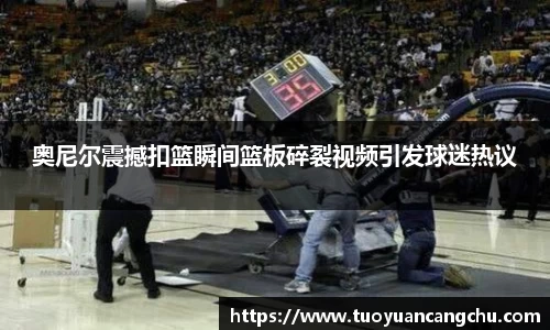 奥尼尔震撼扣篮瞬间篮板碎裂视频引发球迷热议