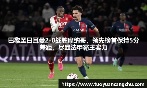 巴黎圣日耳曼2-0战胜摩纳哥，领先榜首保持5分差距，尽显法甲霸主实力
