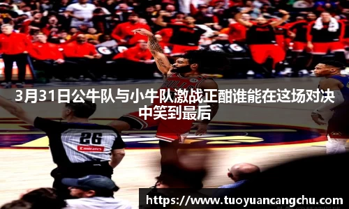 3月31日公牛队与小牛队激战正酣谁能在这场对决中笑到最后