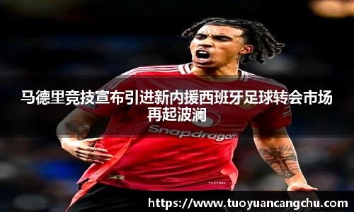 马德里竞技宣布引进新内援西班牙足球转会市场再起波澜