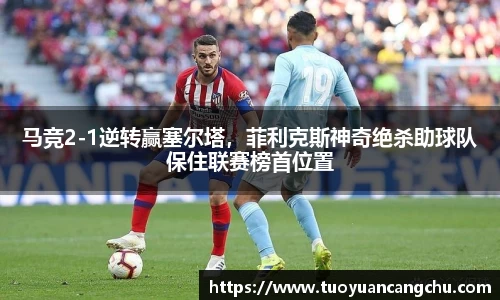 马竞2-1逆转赢塞尔塔，菲利克斯神奇绝杀助球队保住联赛榜首位置