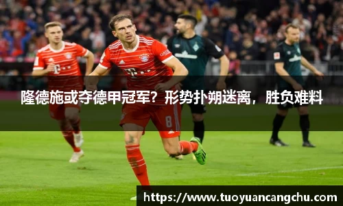 隆德施或夺德甲冠军？形势扑朔迷离，胜负难料