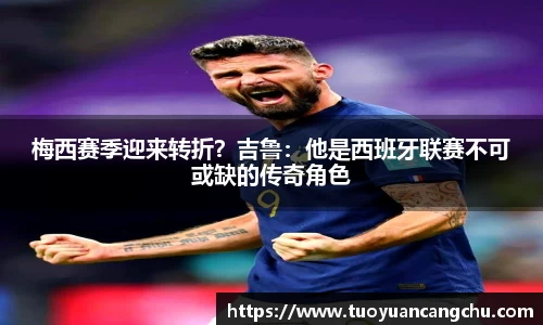 梅西赛季迎来转折？吉鲁：他是西班牙联赛不可或缺的传奇角色